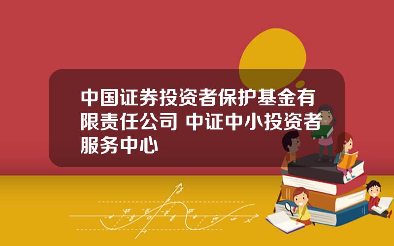 中国证券投资者保护基金有限责任公司 中证中小投资者服务中心